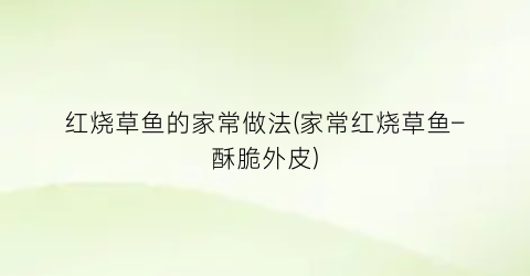 红烧草鱼的家常做法(家常红烧草鱼–酥脆外皮)