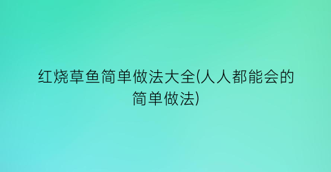 红烧草鱼简单做法大全(人人都能会的简单做法)