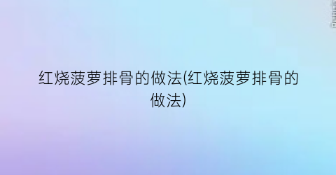 红烧菠萝排骨的做法(红烧菠萝排骨的做法)