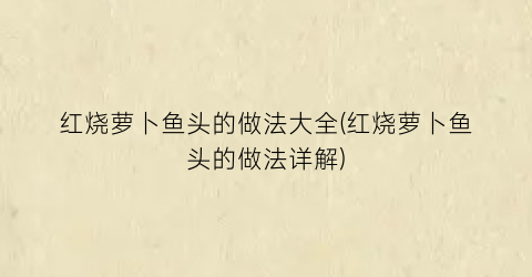 红烧萝卜鱼头的做法大全(红烧萝卜鱼头的做法详解)