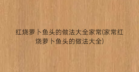 “红烧萝卜鱼头的做法大全家常(家常红烧萝卜鱼头的做法大全)