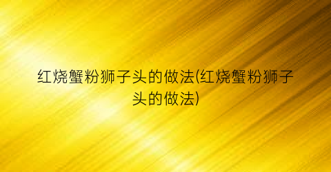 红烧蟹粉狮子头的做法(红烧蟹粉狮子头的做法)