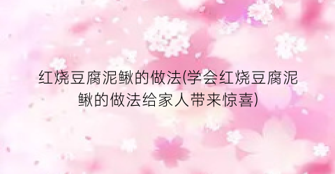 红烧豆腐泥鳅的做法(学会红烧豆腐泥鳅的做法给家人带来惊喜)