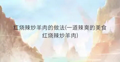 红烧辣炒羊肉的做法(一道辣爽的美食红烧辣炒羊肉)