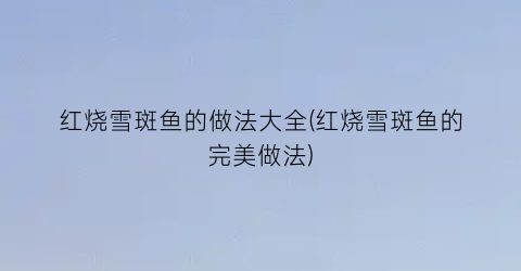 红烧雪斑鱼的做法大全(红烧雪斑鱼的完美做法)