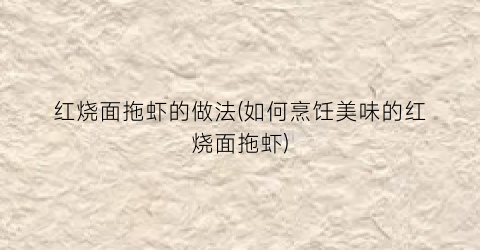 “红烧面拖虾的做法(如何烹饪美味的红烧面拖虾)