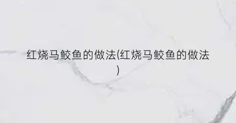红烧马鲛鱼的做法(红烧马鲛鱼的做法)