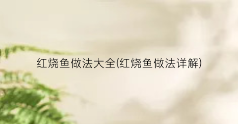 红烧鱼做法大全(红烧鱼做法详解)