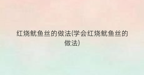 红烧鱿鱼丝的做法(学会红烧鱿鱼丝的做法)