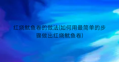 “红烧鱿鱼卷的做法(如何用最简单的步骤做出红烧鱿鱼卷)