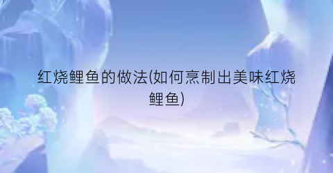 红烧鲤鱼的做法(如何烹制出美味红烧鲤鱼)