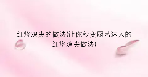 红烧鸡尖的做法(让你秒变厨艺达人的红烧鸡尖做法)