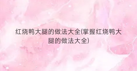 红烧鸭大腿的做法大全(掌握红烧鸭大腿的做法大全)