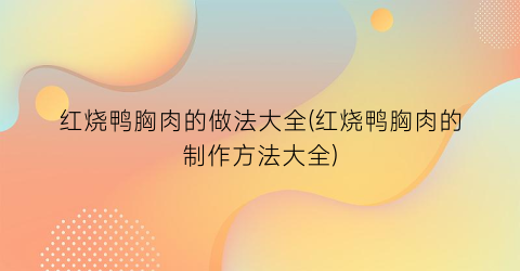 红烧鸭胸肉的做法大全(红烧鸭胸肉的制作方法大全)