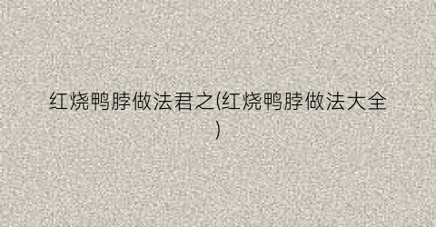 红烧鸭脖做法君之(红烧鸭脖做法大全)