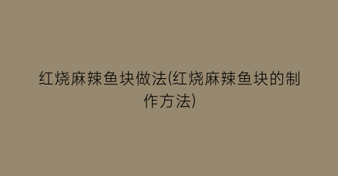 红烧麻辣鱼块做法(红烧麻辣鱼块的制作方法)