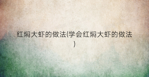 红焖大虾的做法(学会红焖大虾的做法)
