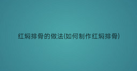 红焖排骨的做法(如何制作红焖排骨)