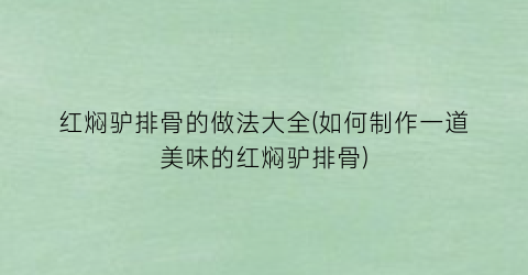 红焖驴排骨的做法大全(如何制作一道美味的红焖驴排骨)