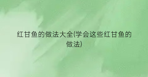 红甘鱼的做法大全(学会这些红甘鱼的做法)