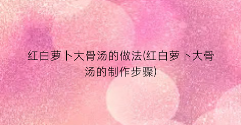 红白萝卜大骨汤的做法(红白萝卜大骨汤的制作步骤)