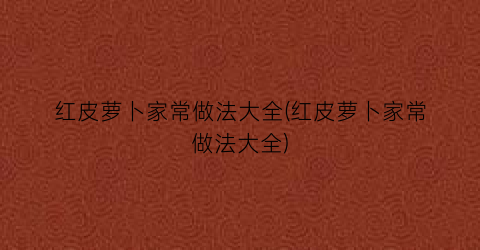 红皮萝卜家常做法大全(红皮萝卜家常做法大全)