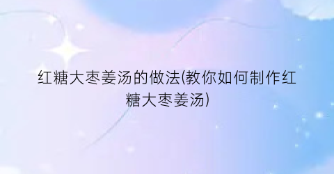 红糖大枣姜汤的做法(教你如何制作红糖大枣姜汤)