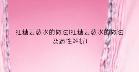 红糖姜葱水的做法(红糖姜葱水的做法及药性解析)