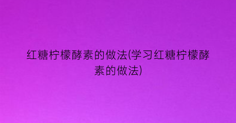 “红糖柠檬酵素的做法(学习红糖柠檬酵素的做法)