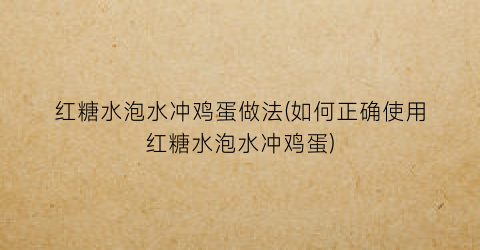 红糖水泡水冲鸡蛋做法(如何正确使用红糖水泡水冲鸡蛋)