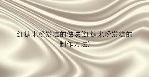 红糖米粉发糕的做法(红糖米粉发糕的制作方法)