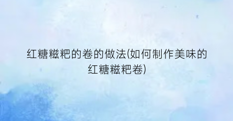 红糖糍粑的卷的做法(如何制作美味的红糖糍粑卷)