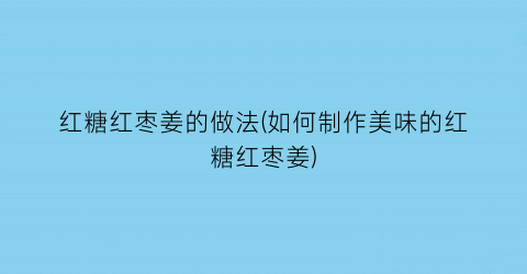 “红糖红枣姜的做法(如何制作美味的红糖红枣姜)