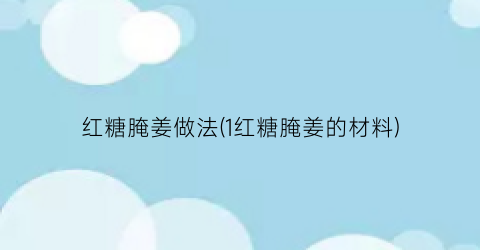 “红糖腌姜做法(1红糖腌姜的材料)