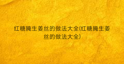 红糖腌生姜丝的做法大全(红糖腌生姜丝的做法大全)