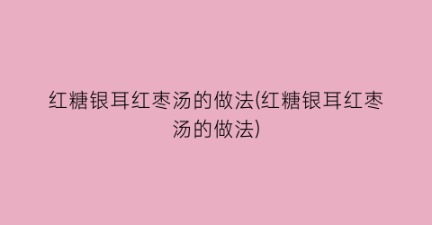 “红糖银耳红枣汤的做法(红糖银耳红枣汤的做法)