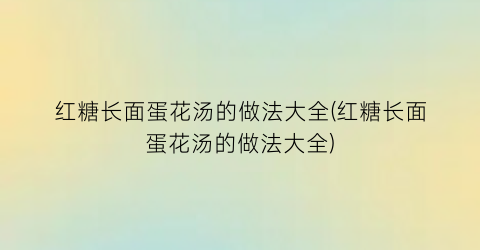 红糖长面蛋花汤的做法大全(红糖长面蛋花汤的做法大全)