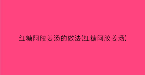 “红糖阿胶姜汤的做法(红糖阿胶姜汤)