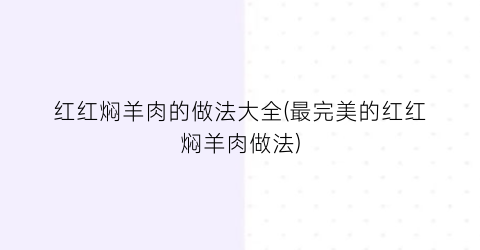 “红红焖羊肉的做法大全(最完美的红红焖羊肉做法)