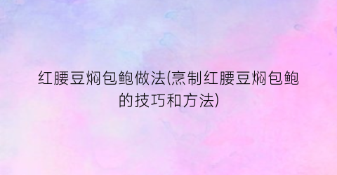 红腰豆焖包鲍做法(烹制红腰豆焖包鲍的技巧和方法)