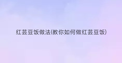 红芸豆饭做法(教你如何做红芸豆饭)