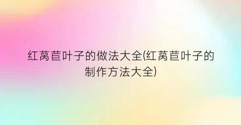 “红莴苣叶子的做法大全(红莴苣叶子的制作方法大全)