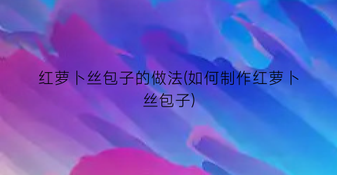 红萝卜丝包子的做法(如何制作红萝卜丝包子)