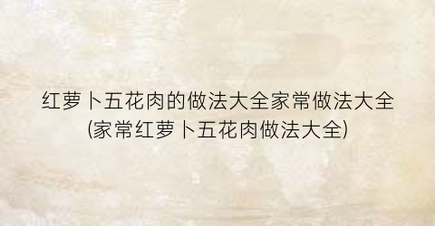 红萝卜五花肉的做法大全家常做法大全(家常红萝卜五花肉做法大全)
