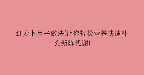 “红萝卜月子做法(让你轻松营养快速补充新陈代谢)