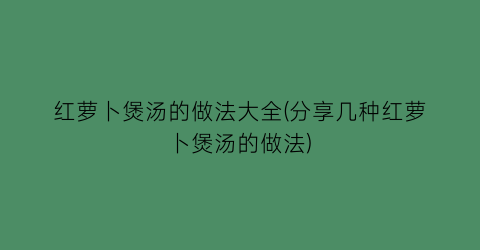 红萝卜煲汤的做法大全(分享几种红萝卜煲汤的做法)