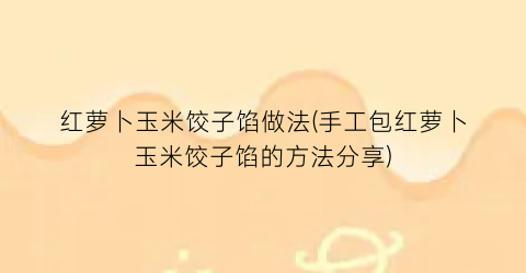 “红萝卜玉米饺子馅做法(手工包红萝卜玉米饺子馅的方法分享)