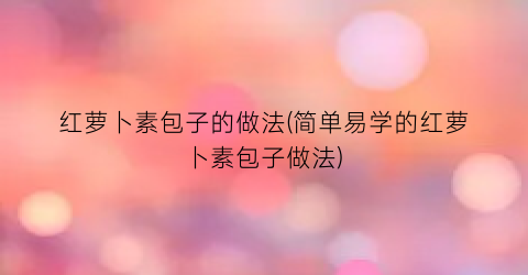 红萝卜素包子的做法(简单易学的红萝卜素包子做法)