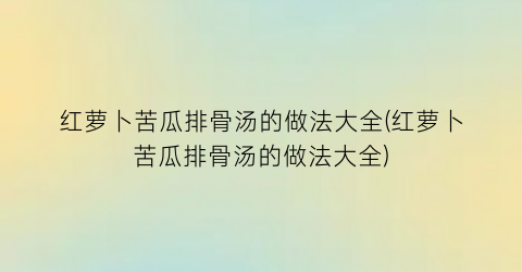 红萝卜苦瓜排骨汤的做法大全(红萝卜苦瓜排骨汤的做法大全)