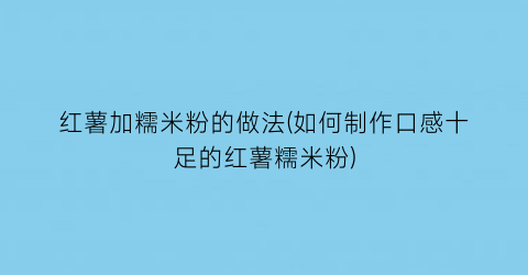 红薯加糯米粉的做法(如何制作口感十足的红薯糯米粉)